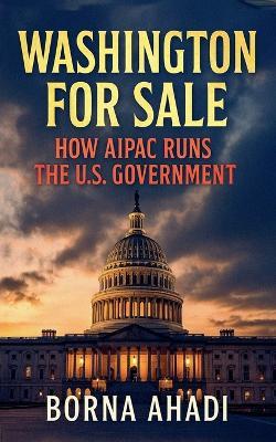 Washington for Sale: How AIPAC Runs the U.S. Government - Borna Ahadi - cover