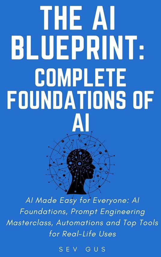 The Artificial Intelligence Blueprint: Complete Foundations of AI, Prompt Engineering Masterclass, Automations and Top Tools for Real-Life Uses