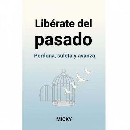Libérate del pasado: Cómo perdonar, soltar el dolor y avanzar hacia una vida plena y en paz interior