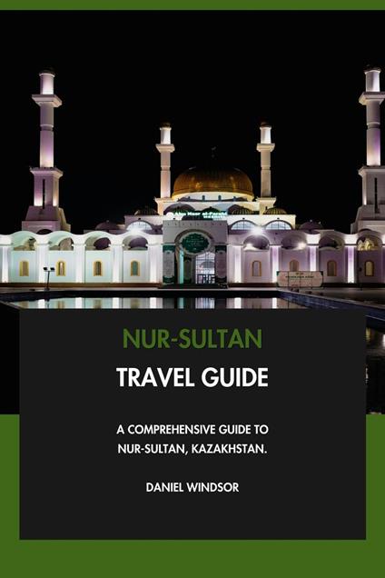 Nur-Sultan Travel Guide: A Comprehensive Guide to Nur-Sultan, Kazakhstan.