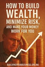 How to Build Wealth, Minimize Risk, and Make Your Money Work for You