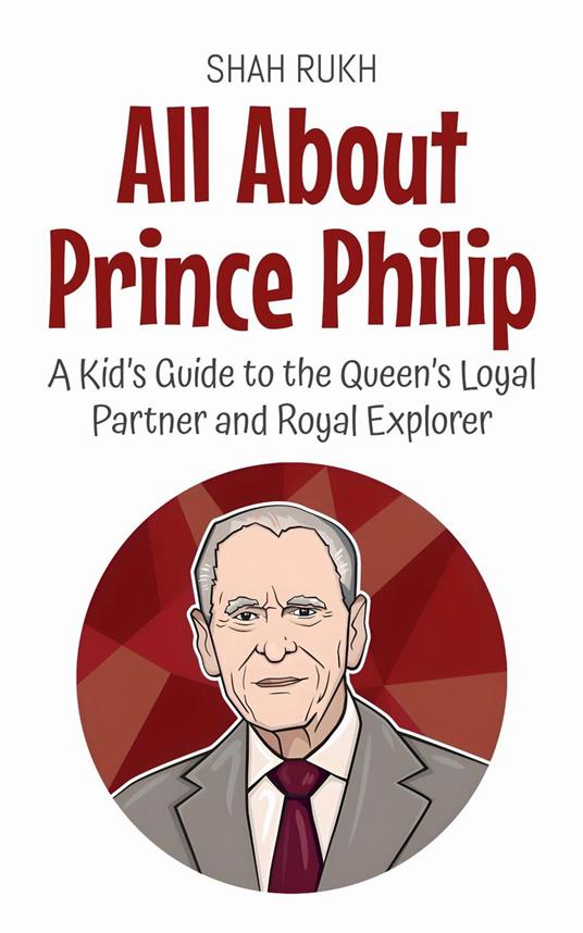 All About Prince Philip: A Kid’s Guide to the Queen’s Loyal Partner and Royal Explorer - Shah Rukh - ebook