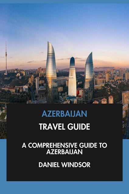 Azerbaijan Travel Guide: A Comprehensive Guide to Azerbaijan.