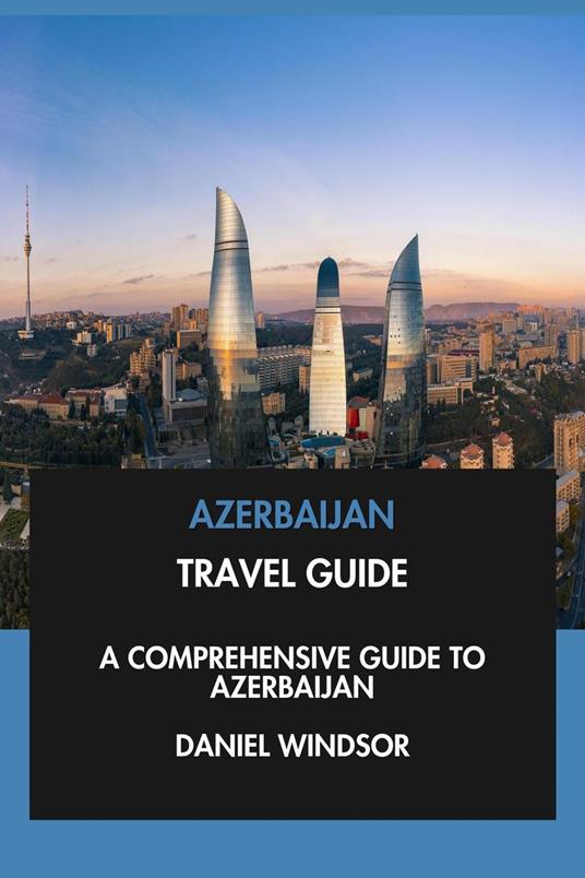 Azerbaijan Travel Guide: A Comprehensive Guide to Azerbaijan.