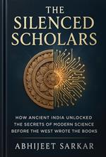 The Silenced Scholars: How Ancient India Unlocked the Secrets of Modern Science Before the West Wrote the Books