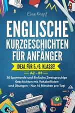 Englische Kurzgeschichten für Anfänger - Ideal für 5./6. Klasse: 30 Spannende und Einfache Zweisprachige Geschichten mit Vokabellisten und Übungen – Nur 10 Minuten pro Tag! A2 – B1