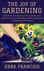 The Joy of Gardening: A Guide to Growing Your Food, Flowers, and Wellness in the Great Outdoors While Cultivating a Connection with Nature