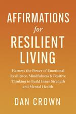 Affirmations for Resilient Living: Harness the Power of Emotional Resilience, Mindfulness & Positive Thinking to Build Inner Strength and Mental Health