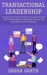 Transactional Leadership: Harnessing the Power of Teams for Success through Effective Strategies for Motivation, Reward, and Achievement in the Workplace