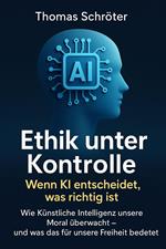 Ethik unter Kontrolle – Wenn KI entscheidet, was richtig ist Wie Künstliche Intelligenz unsere Moral überwacht – und was das für unsere Freiheit bedeutet