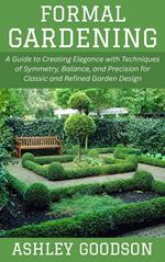 Formal Gardening: A Guide to Creating Elegance with Techniques of Symmetry, Balance, and Precision for Classic and Refined Garden Design