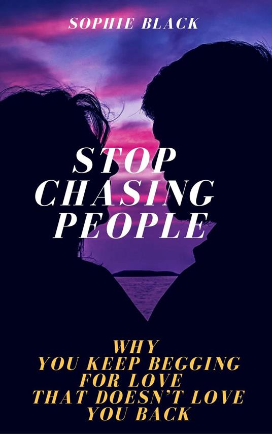 Stop Chasing People: Why You Keep Begging for Love That Doesn’t Love You Back