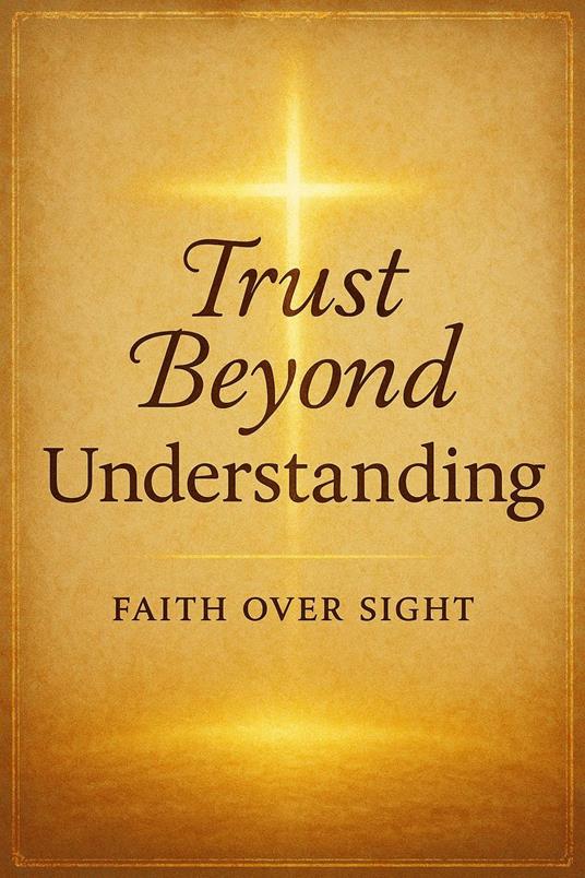 Trust Beyond Understanding : Choosing Faith Over Fear and Letting the Holy Spirit Lead You Through Life’s Trials and Unknowns