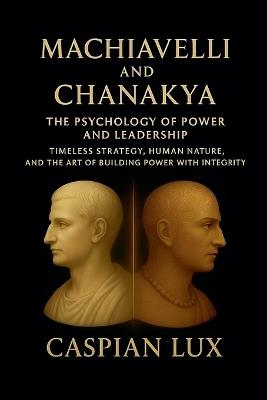 Machiavelli and Chanakya: The Psychology of Power and Leadership - Caspian Lux - cover