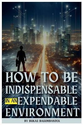 How to Be Indispensable in an Expendable Environment - Bukas Basumbandek - cover
