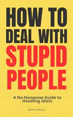 How to Deal with Stupid People: A No-Nonsense Guide to Handling Idiots