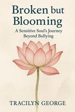 Broken but Blooming: A Sensitive Soul's Journey Beyond Bullying