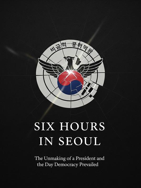 Six Hours in Seoul: The Unmaking of a President and the Day Democracy Prevailed