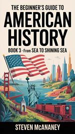 The Beginner’s Guide to American History - From Sea to Shining Sea (1865–Present Day)