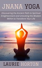 Jnana Yoga: Discovering the Ancient Path to Spiritual Enlightenment and Unlocking the Wisdom Within to Transform Your Life