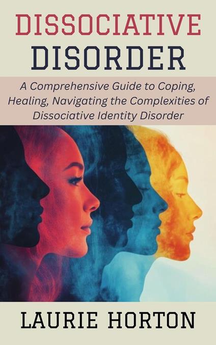 Dissociative Disorder: A Comprehensive Guide to Coping, Healing, Navigating the Complexities of Dissociative Identity Disorder