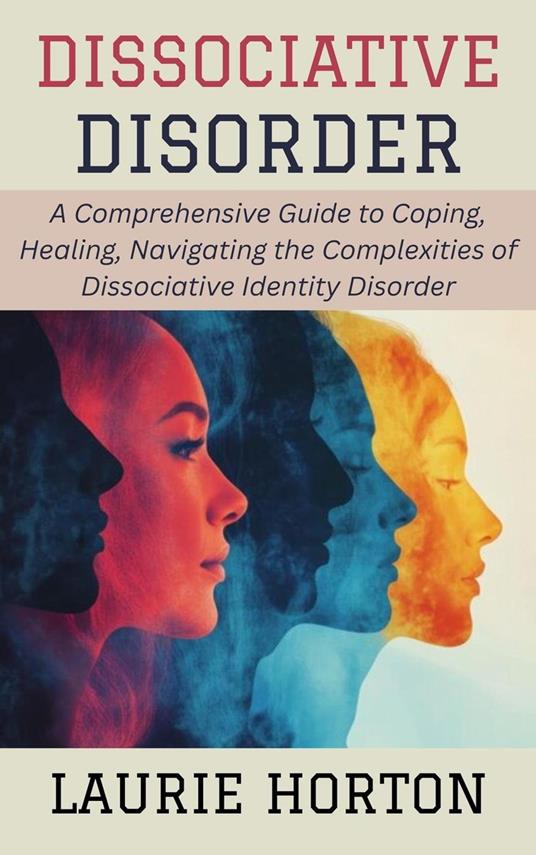Dissociative Disorder: A Comprehensive Guide to Coping, Healing, Navigating the Complexities of Dissociative Identity Disorder