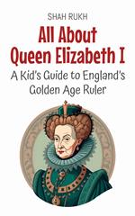 All About Queen Elizabeth I: A Kid’s Guide to England’s Golden Age Ruler