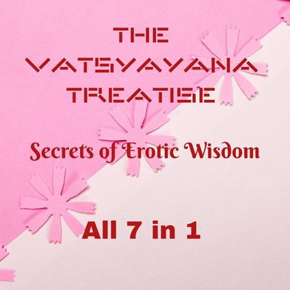 The Vatsyayana Treatise: Secrets of Erotic Wisdom - All 7 in 1