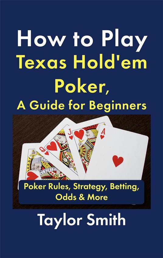 How to Play Texas Hold'em Poker, A Guide for Beginners: Poker Rules, Strategy, Betting, Odds & More