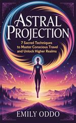 Astral Projection: 7 Sacred Techniques to Master Conscious Travel and Unlock Higher Realms
