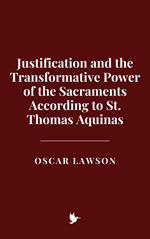 Justification and the Transformative Power of the Sacraments According to St. Thomas Aquinas