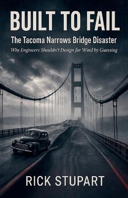 Built to Fail: The Tacoma Narrows Bridge Disaster Why Engineers Shouldn't Design for Wind by Guessing - Rick Stupart - cover
