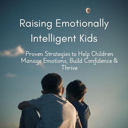 Raising Emotionally Intelligent Kids: Proven Strategies to Help Children Manage Emotions, Build Confidence & Thrive