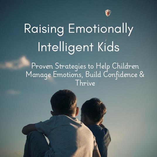 Raising Emotionally Intelligent Kids: Proven Strategies to Help Children Manage Emotions, Build Confidence & Thrive