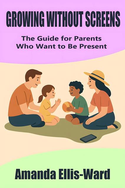Growing Without Screens: The Guide for Parents Who Want to Be Present