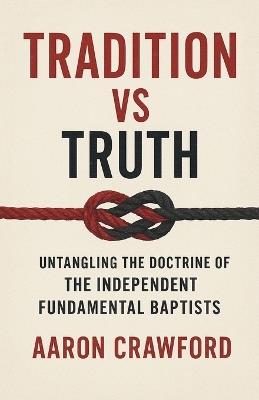 Tradition vs Truth: Untangling the Doctrine of the Independent Fundamental Baptists - Aaron Crawford - cover