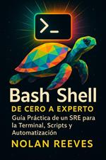 Bash Shell: De Cero a Experto. Guía Práctica de un SRE para la Terminal, Scripts y Automatización