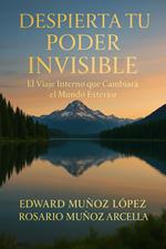 Despierta Tu Poder Invisible: El Viaje Interno Que Cambiará El Mundo Exterior