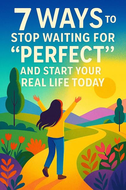 7 Ways to Stop Waiting for "Perfect" and Start Your Real Life Today