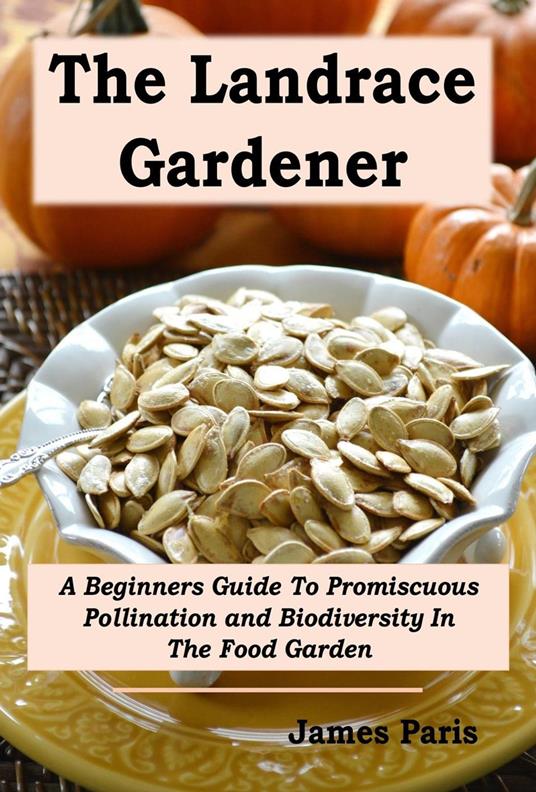 The Landrace Gardener: A Beginners Guide To Promiscuous Pollination and Biodiversity In The Food Garden