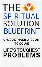 The Spiritual Solution Blueprint: Unlock Inner Wisdom to Solve Life’s Toughest Problems