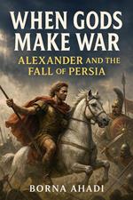 When Gods Make War: Alexander and the Fall of Persia