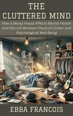 The Cluttered Mind: How a Messy House Affects Mental Health and the Link Between Physical Clutter and Psychological Well-Being