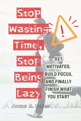 Stop Wasting Time, Stop Being Lazy: Get Motivated, Build Focus, and Finally Finish What You Start - Jonas E Hales - cover