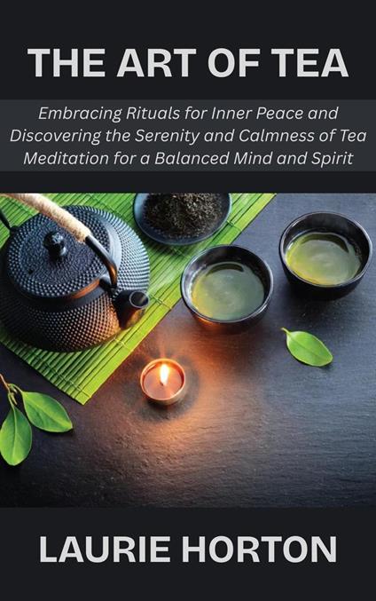 The Art of Tea: Embracing Rituals for Inner Peace and Discovering the Serenity and Calmness of Tea Meditation for a Balanced Mind and Spirit