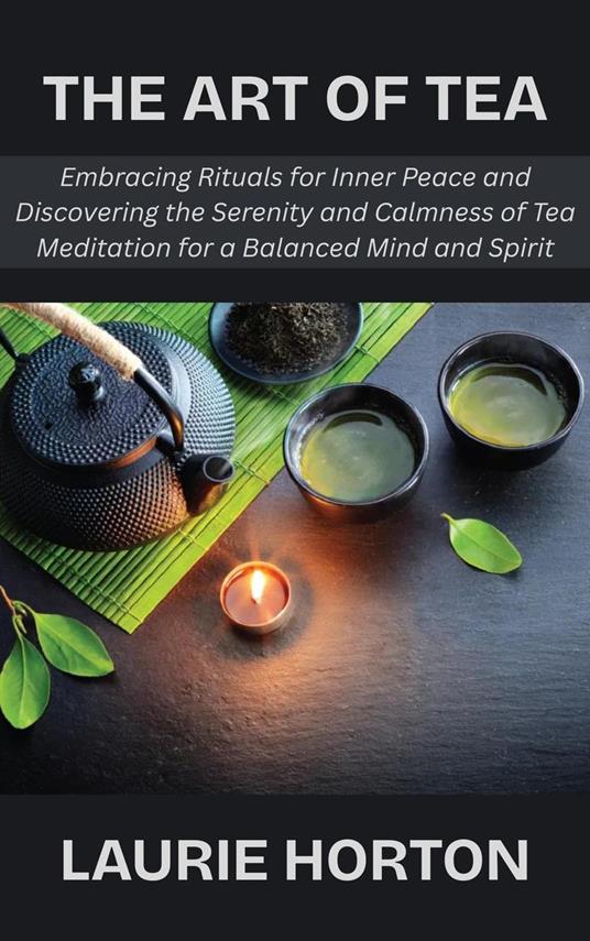 The Art of Tea: Embracing Rituals for Inner Peace and Discovering the Serenity and Calmness of Tea Meditation for a Balanced Mind and Spirit