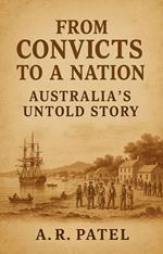 From Convicts to a Nation: Australia's Untold Story A Journey Through the Birth of Modern Australia and Its Transformation