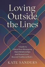 Loving Outside the Lines: A Guide to Ethical Non-Monogamy, Open Relationships, and Honest Love Beyond Traditional Rules