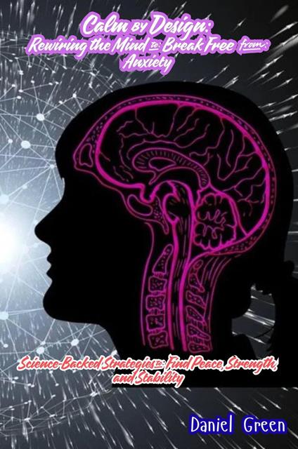 Calm by Design: Rewiring the Mind to Break Free from Anxiety- Science-Backed Strategies to Find Peace, Strength, and Stability