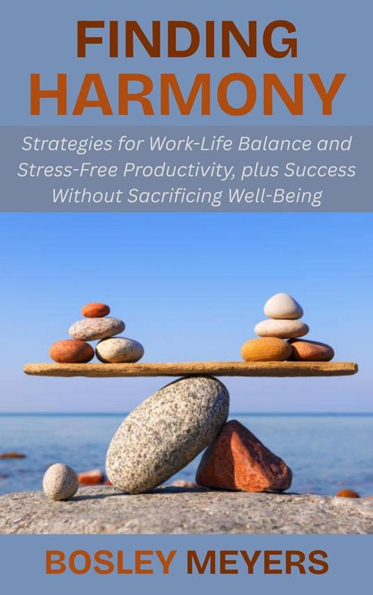 Finding Harmony: Strategies for Work-Life Balance and Stress-Free Productivity, plus Success Without Sacrificing Well-Being